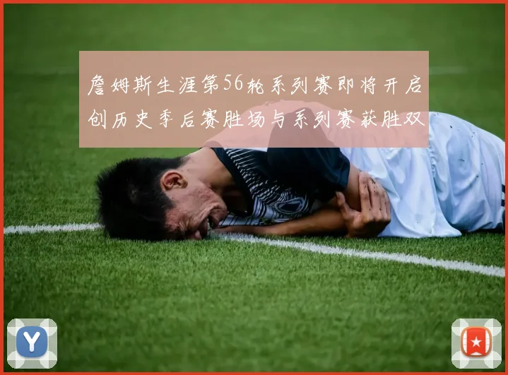 詹姆斯生涯第56轮系列赛即将开启创历史季后赛胜场与系列赛获胜双料第一
